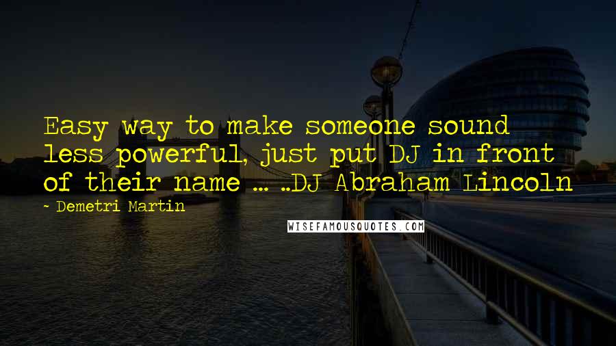 Demetri Martin Quotes: Easy way to make someone sound less powerful, just put DJ in front of their name ... ..DJ Abraham Lincoln