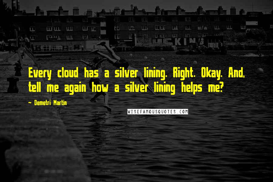 Demetri Martin Quotes: Every cloud has a silver lining. Right. Okay. And, tell me again how a silver lining helps me?