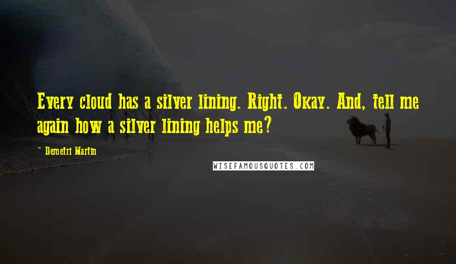 Demetri Martin Quotes: Every cloud has a silver lining. Right. Okay. And, tell me again how a silver lining helps me?