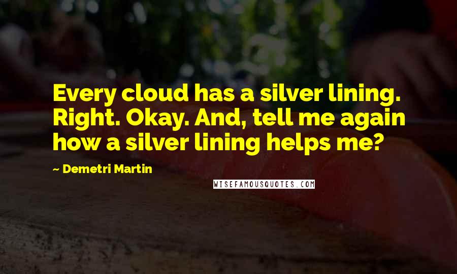 Demetri Martin Quotes: Every cloud has a silver lining. Right. Okay. And, tell me again how a silver lining helps me?