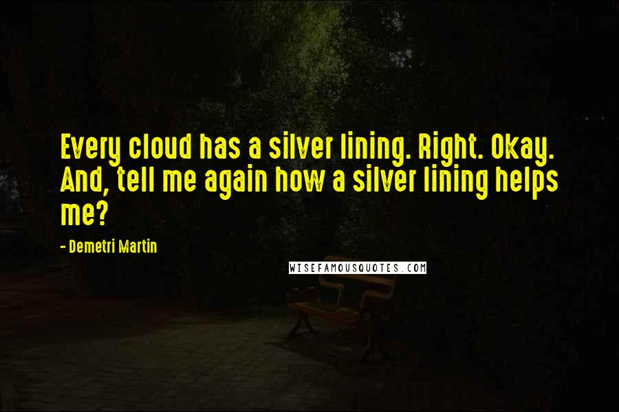 Demetri Martin Quotes: Every cloud has a silver lining. Right. Okay. And, tell me again how a silver lining helps me?