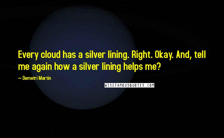 Demetri Martin Quotes: Every cloud has a silver lining. Right. Okay. And, tell me again how a silver lining helps me?