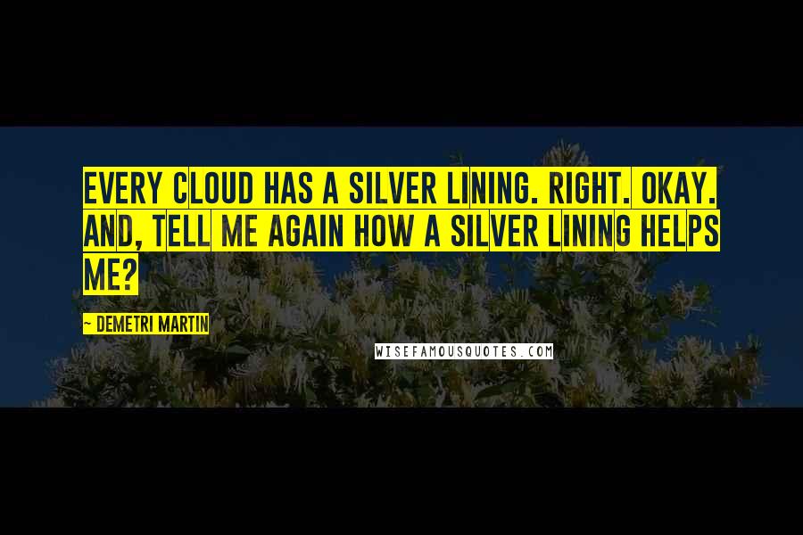Demetri Martin Quotes: Every cloud has a silver lining. Right. Okay. And, tell me again how a silver lining helps me?