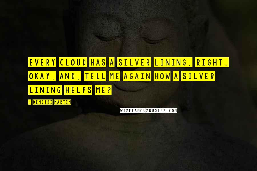 Demetri Martin Quotes: Every cloud has a silver lining. Right. Okay. And, tell me again how a silver lining helps me?