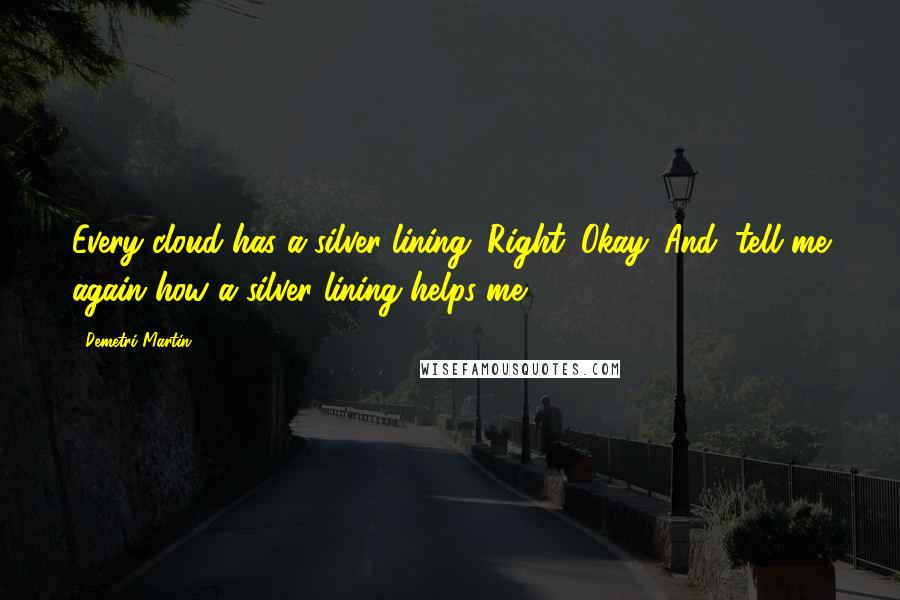 Demetri Martin Quotes: Every cloud has a silver lining. Right. Okay. And, tell me again how a silver lining helps me?