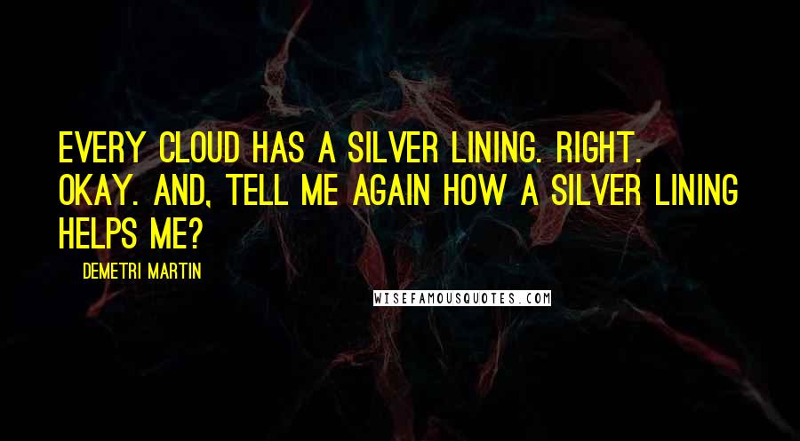 Demetri Martin Quotes: Every cloud has a silver lining. Right. Okay. And, tell me again how a silver lining helps me?
