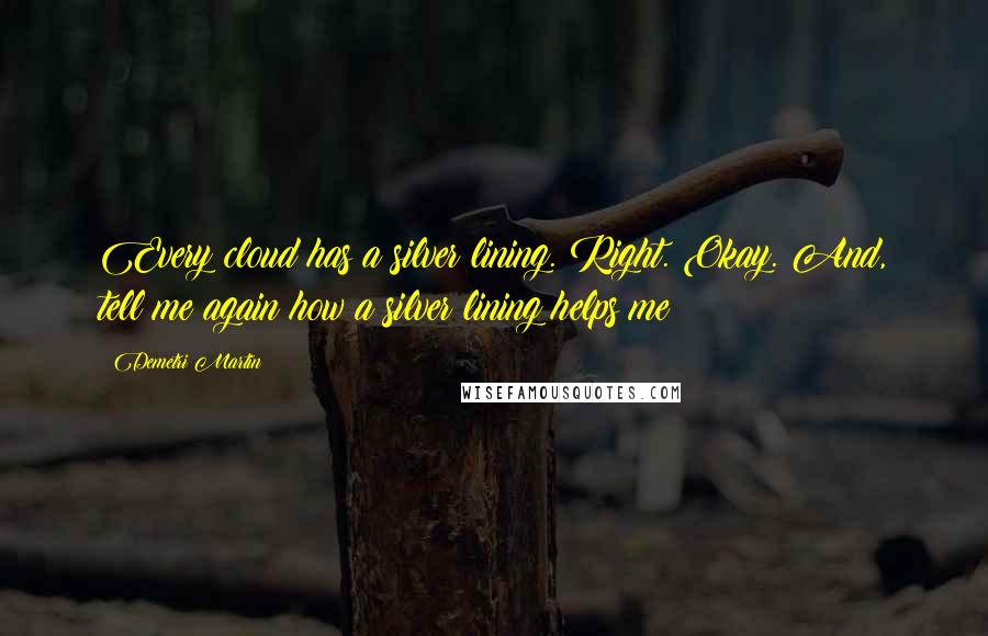 Demetri Martin Quotes: Every cloud has a silver lining. Right. Okay. And, tell me again how a silver lining helps me?