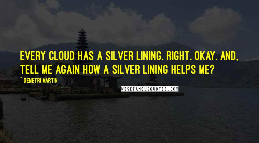 Demetri Martin Quotes: Every cloud has a silver lining. Right. Okay. And, tell me again how a silver lining helps me?