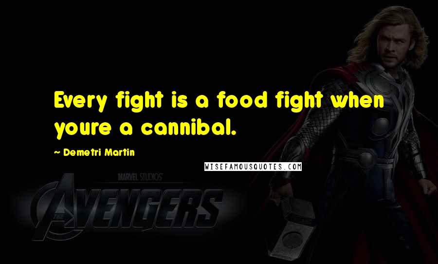 Demetri Martin Quotes: Every fight is a food fight when youre a cannibal.