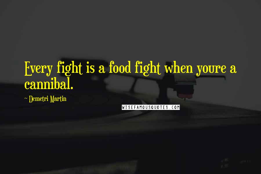 Demetri Martin Quotes: Every fight is a food fight when youre a cannibal.
