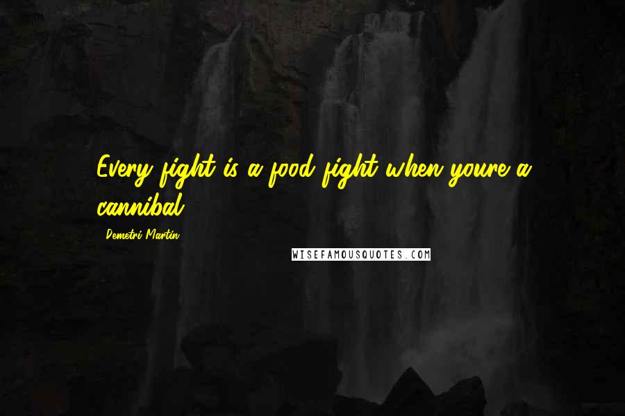 Demetri Martin Quotes: Every fight is a food fight when youre a cannibal.