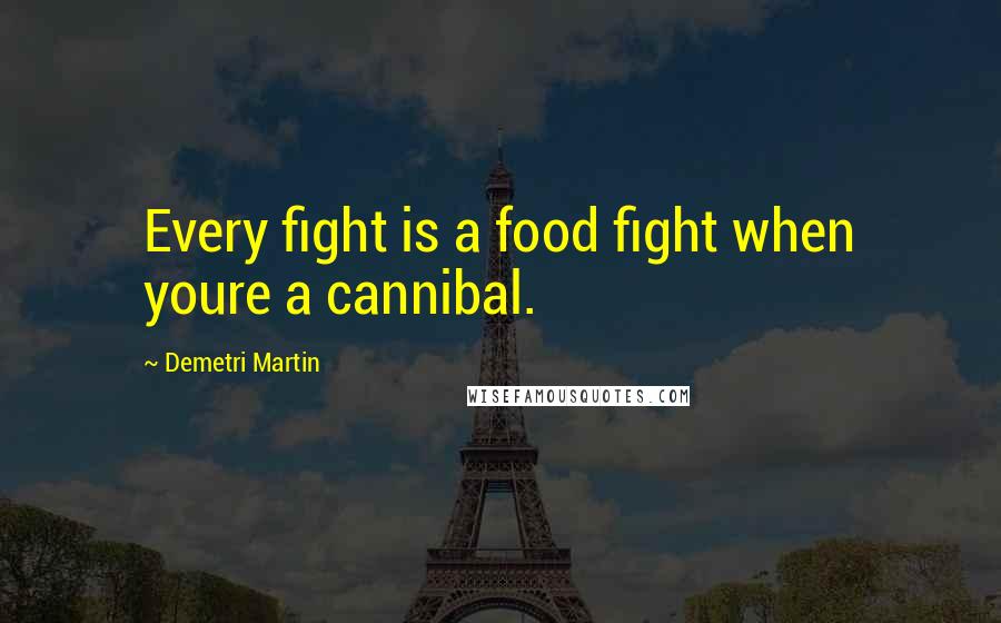 Demetri Martin Quotes: Every fight is a food fight when youre a cannibal.