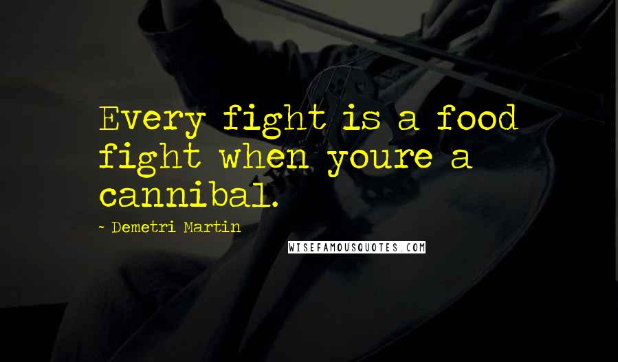 Demetri Martin Quotes: Every fight is a food fight when youre a cannibal.