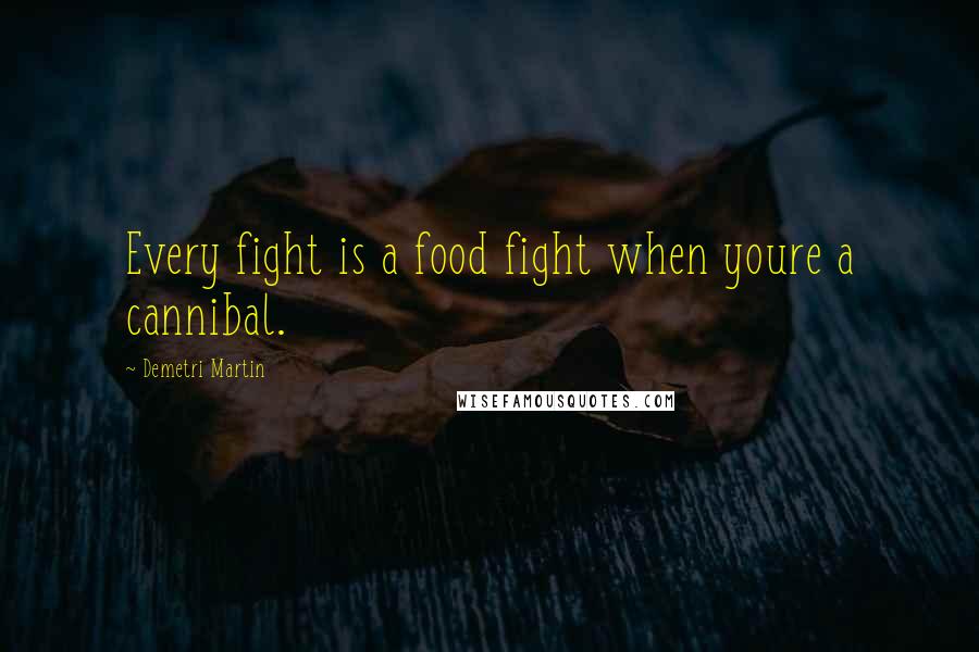 Demetri Martin Quotes: Every fight is a food fight when youre a cannibal.
