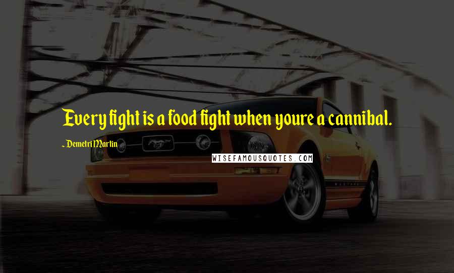 Demetri Martin Quotes: Every fight is a food fight when youre a cannibal.