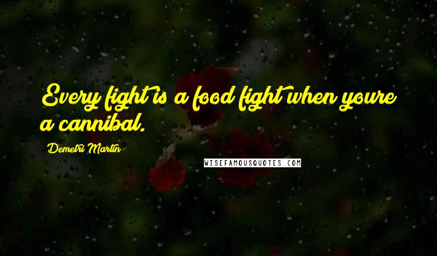 Demetri Martin Quotes: Every fight is a food fight when youre a cannibal.
