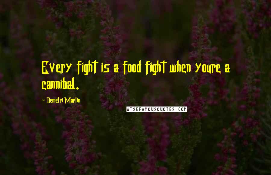 Demetri Martin Quotes: Every fight is a food fight when youre a cannibal.