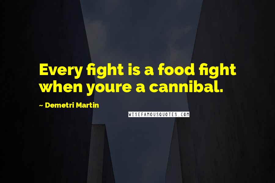 Demetri Martin Quotes: Every fight is a food fight when youre a cannibal.