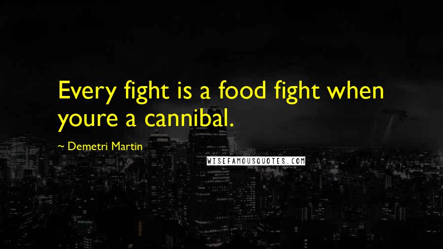Demetri Martin Quotes: Every fight is a food fight when youre a cannibal.