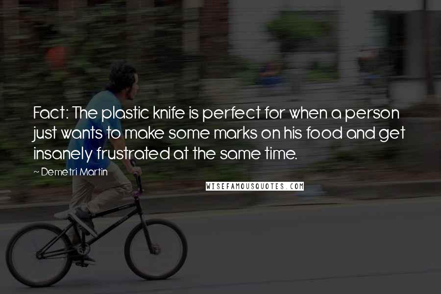 Demetri Martin Quotes: Fact: The plastic knife is perfect for when a person just wants to make some marks on his food and get insanely frustrated at the same time.