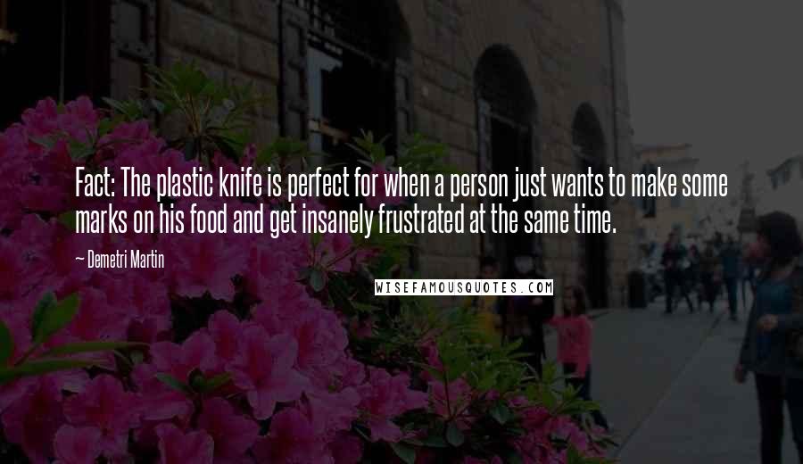 Demetri Martin Quotes: Fact: The plastic knife is perfect for when a person just wants to make some marks on his food and get insanely frustrated at the same time.