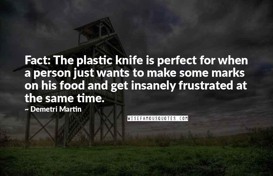 Demetri Martin Quotes: Fact: The plastic knife is perfect for when a person just wants to make some marks on his food and get insanely frustrated at the same time.