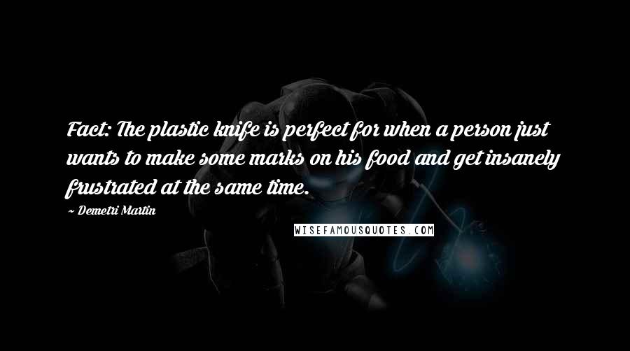 Demetri Martin Quotes: Fact: The plastic knife is perfect for when a person just wants to make some marks on his food and get insanely frustrated at the same time.