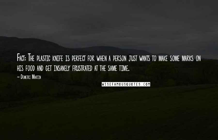 Demetri Martin Quotes: Fact: The plastic knife is perfect for when a person just wants to make some marks on his food and get insanely frustrated at the same time.