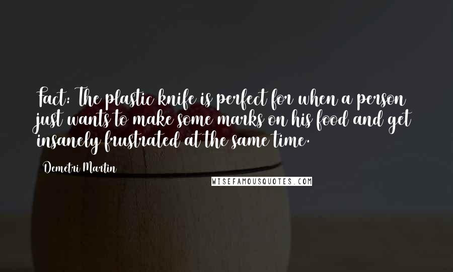 Demetri Martin Quotes: Fact: The plastic knife is perfect for when a person just wants to make some marks on his food and get insanely frustrated at the same time.