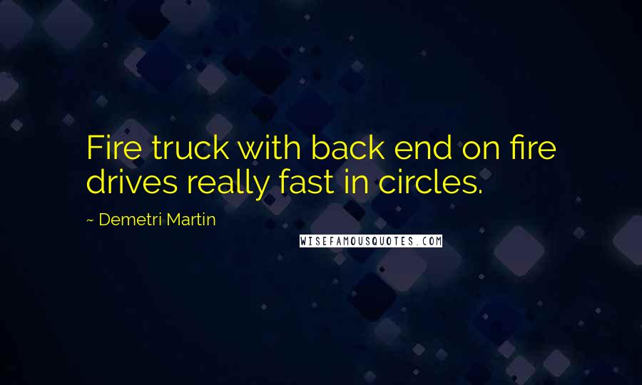 Demetri Martin Quotes: Fire truck with back end on fire drives really fast in circles.