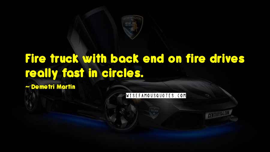 Demetri Martin Quotes: Fire truck with back end on fire drives really fast in circles.