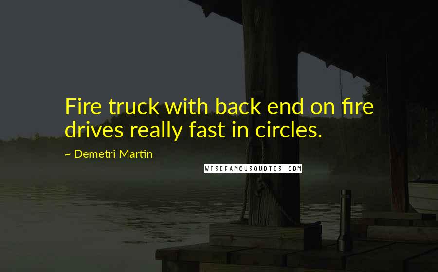 Demetri Martin Quotes: Fire truck with back end on fire drives really fast in circles.