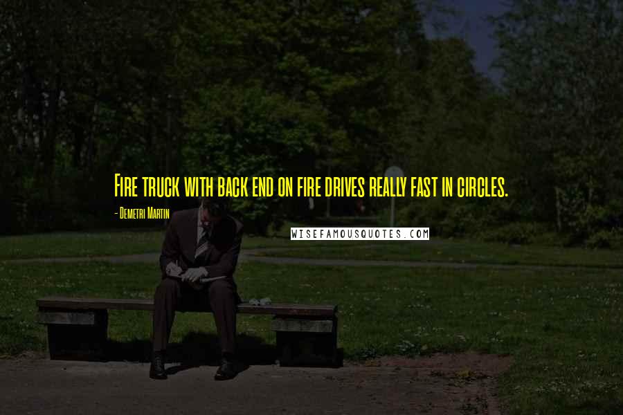 Demetri Martin Quotes: Fire truck with back end on fire drives really fast in circles.