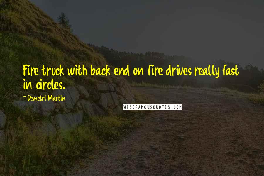 Demetri Martin Quotes: Fire truck with back end on fire drives really fast in circles.