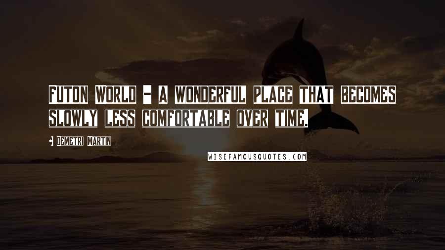Demetri Martin Quotes: Futon World - a wonderful place that becomes slowly less comfortable over time.