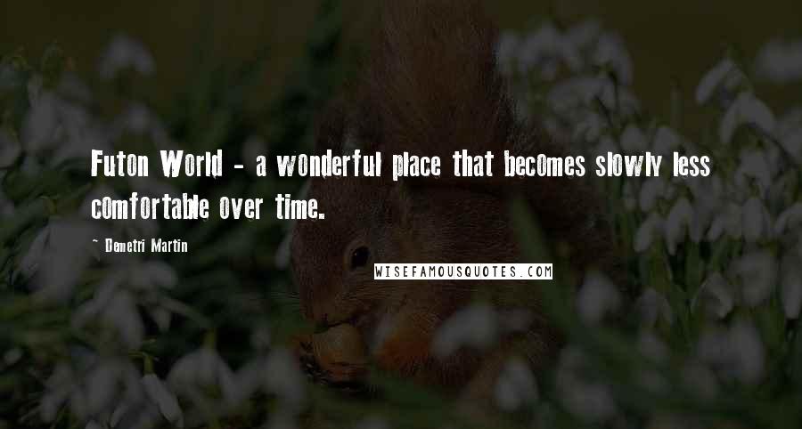Demetri Martin Quotes: Futon World - a wonderful place that becomes slowly less comfortable over time.