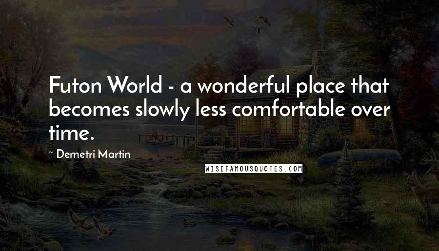 Demetri Martin Quotes: Futon World - a wonderful place that becomes slowly less comfortable over time.