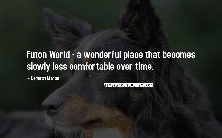 Demetri Martin Quotes: Futon World - a wonderful place that becomes slowly less comfortable over time.