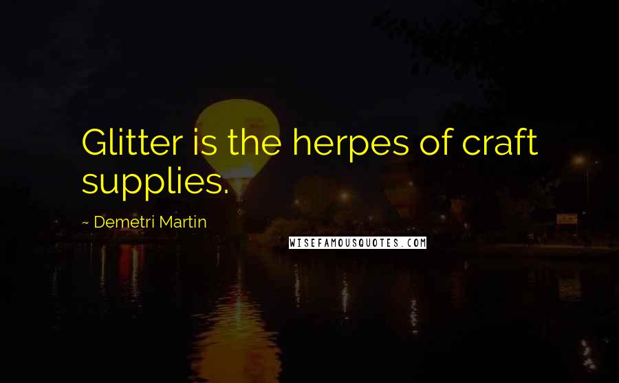 Demetri Martin Quotes: Glitter is the herpes of craft supplies.