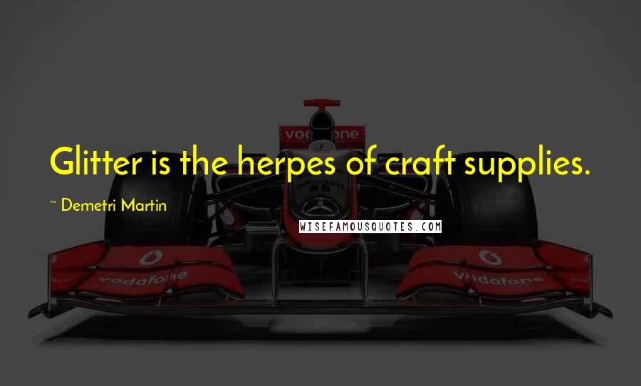 Demetri Martin Quotes: Glitter is the herpes of craft supplies.