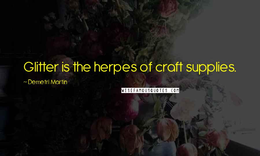 Demetri Martin Quotes: Glitter is the herpes of craft supplies.