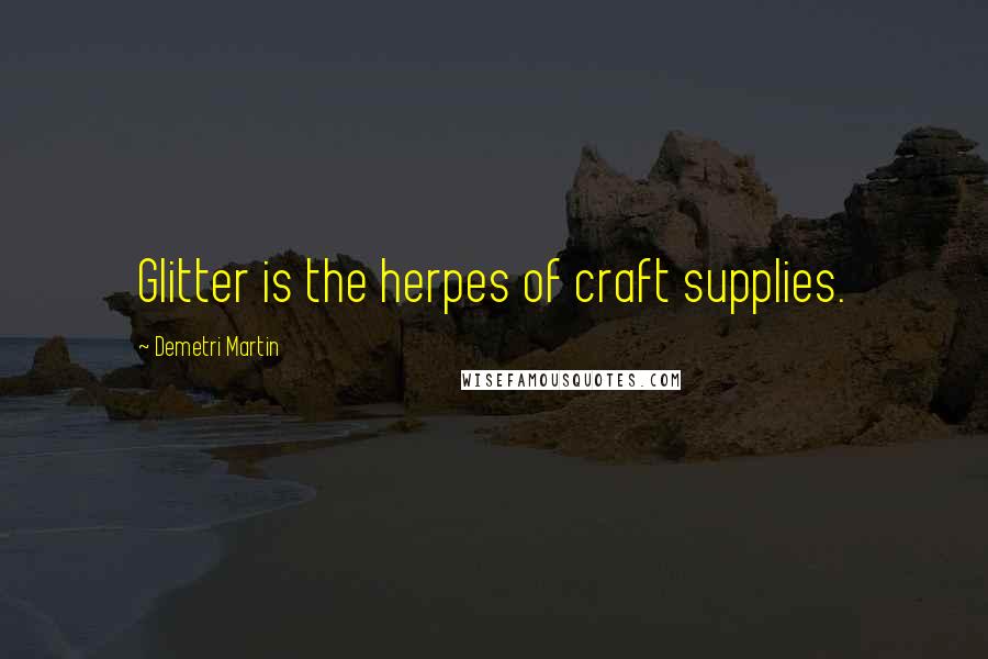 Demetri Martin Quotes: Glitter is the herpes of craft supplies.