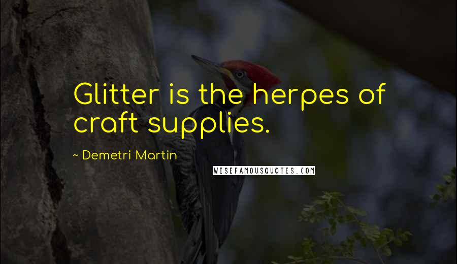 Demetri Martin Quotes: Glitter is the herpes of craft supplies.