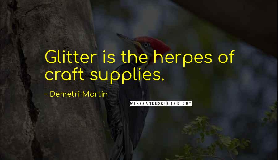 Demetri Martin Quotes: Glitter is the herpes of craft supplies.