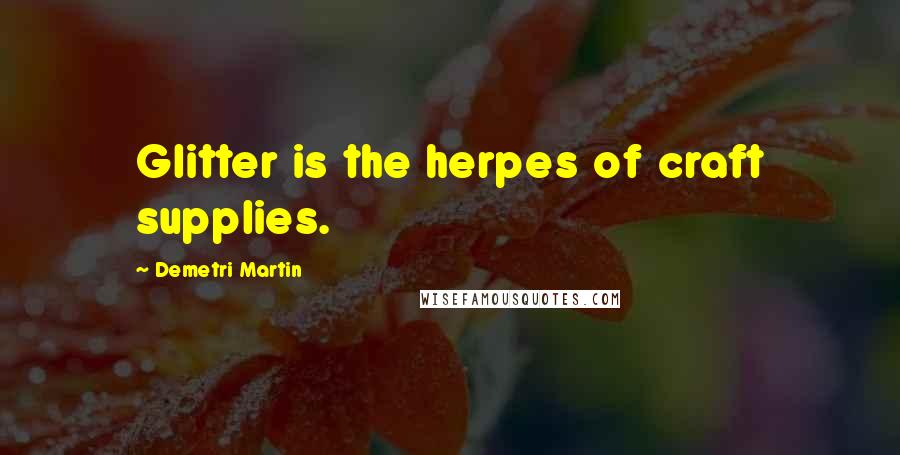 Demetri Martin Quotes: Glitter is the herpes of craft supplies.