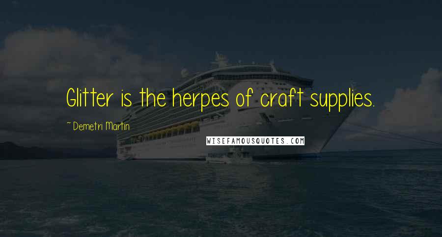 Demetri Martin Quotes: Glitter is the herpes of craft supplies.