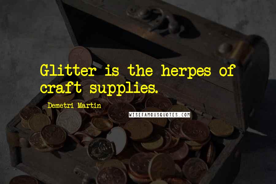 Demetri Martin Quotes: Glitter is the herpes of craft supplies.