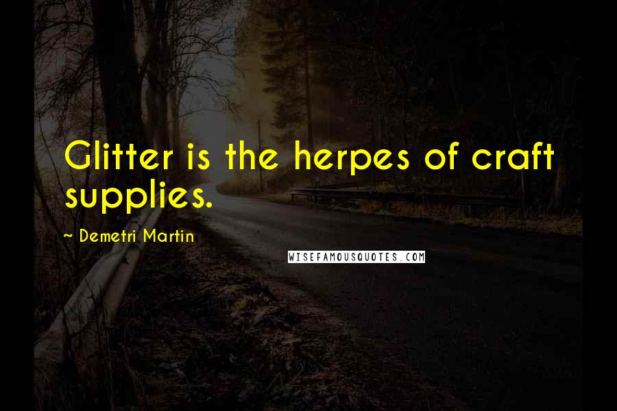 Demetri Martin Quotes: Glitter is the herpes of craft supplies.