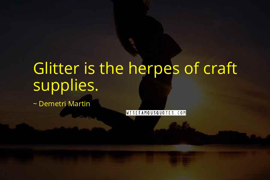 Demetri Martin Quotes: Glitter is the herpes of craft supplies.