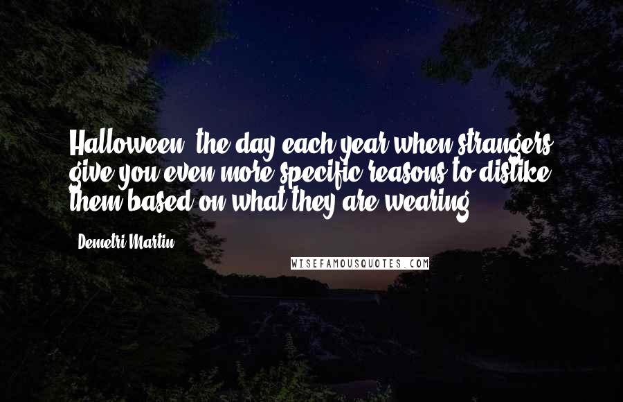 Demetri Martin Quotes: Halloween: the day each year when strangers give you even more specific reasons to dislike them based on what they are wearing.